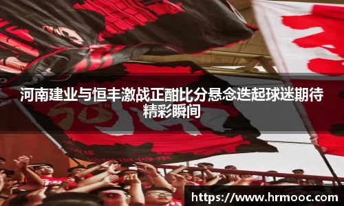 河南建业与恒丰激战正酣比分悬念迭起球迷期待精彩瞬间